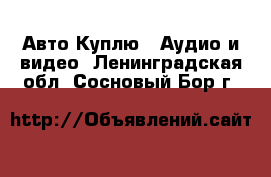 Авто Куплю - Аудио и видео. Ленинградская обл.,Сосновый Бор г.